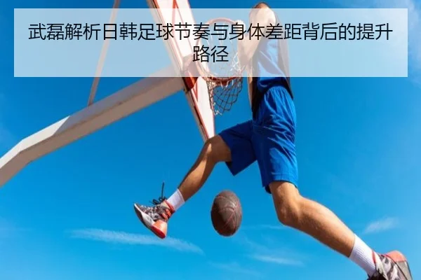 武磊解析日韩足球节奏与身体差距背后的提升路径